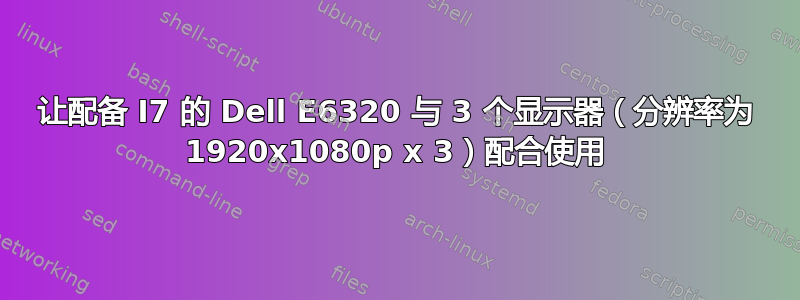 让配备 I7 的 Dell E6320 与 3 个显示器（分辨率为 1920x1080p x 3）配合使用