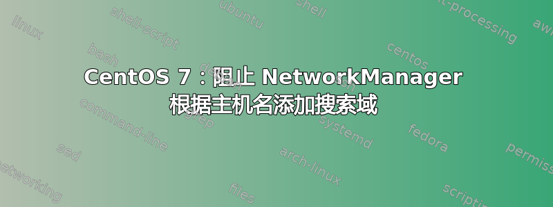 CentOS 7：阻止 NetworkManager 根据主机名添加搜索域