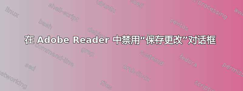 在 Adob​​e Reader 中禁用“保存更改”对话框