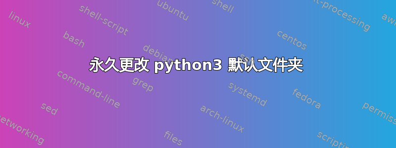 永久更改 python3 默认文件夹