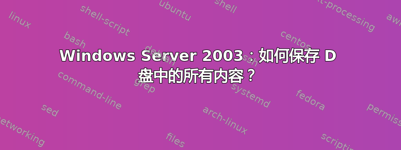 Windows Server 2003：如何保存 D 盘中的所有内容？