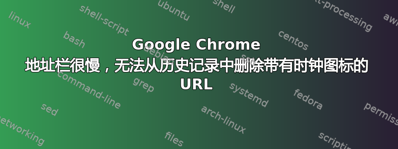 Google Chrome 地址栏很慢，无法从历史记录中删除带有时钟图标的 URL