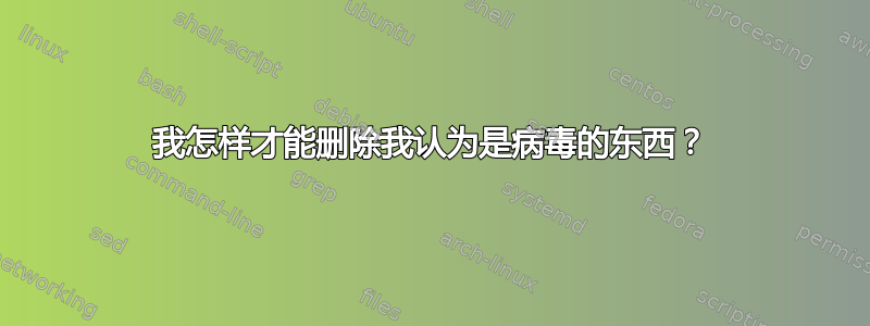 我怎样才能删除我认为是病毒的东西？