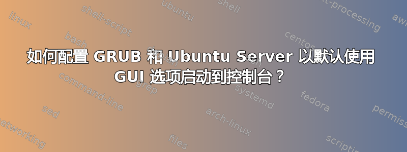 如何配置 GRUB 和 Ubuntu Server 以默认使用 GUI 选项启动到控制台？