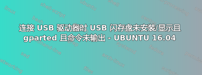 连接 USB 驱动器时 USB 闪存盘未安装/显示且 gparted 且命令未输出 - UBUNTU 16.04