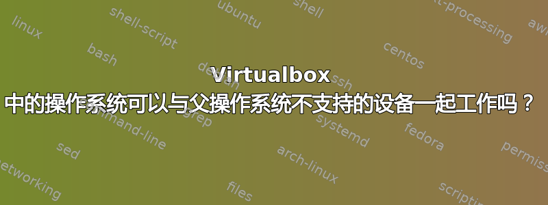 Virtualbox 中的操作系统可以与父操作系统不支持的设备一起工作吗？