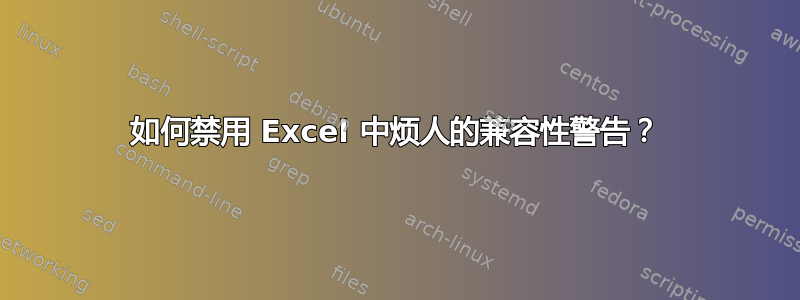 如何禁用 Excel 中烦人的兼容性警告？