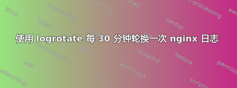 使用 logrotate 每 30 分钟轮换一次 nginx 日志