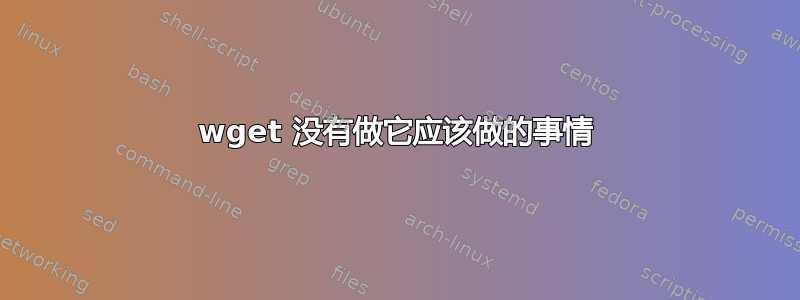 wget 没有做它应该做的事情