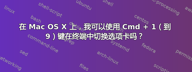 在 Mac OS X 上，我可以使用 Cmd + 1（到 9）键在终端中切换选项卡吗？