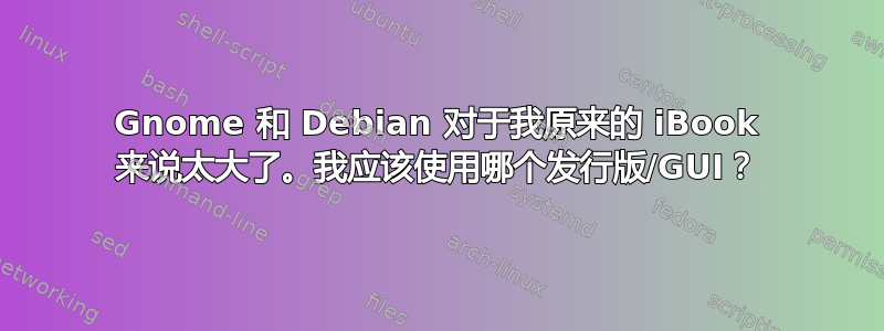 Gnome 和 Debian 对于我原来的 iBook 来说太大了。我应该使用哪个发行版/GUI？