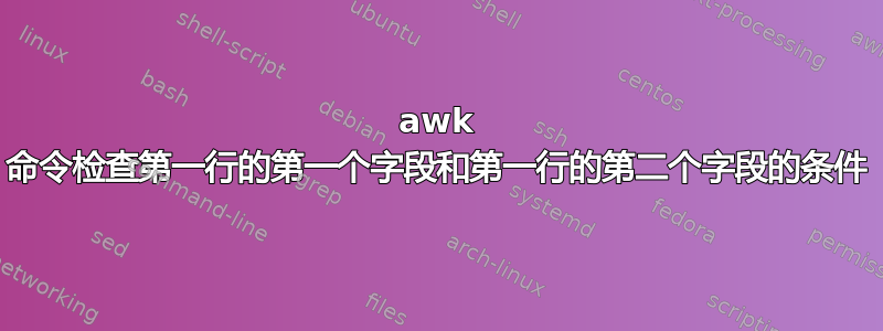 awk 命令检查第一行的第一个字段和第一行的第二个字段的条件