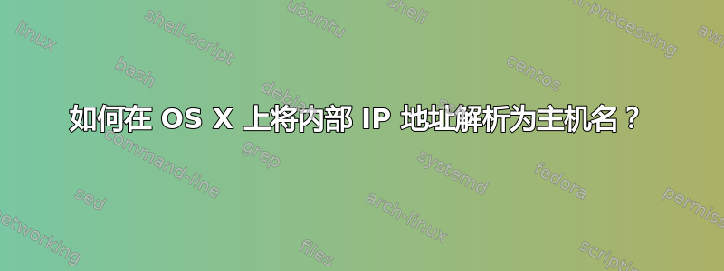 如何在 OS X 上将内部 IP 地址解析为主机名？