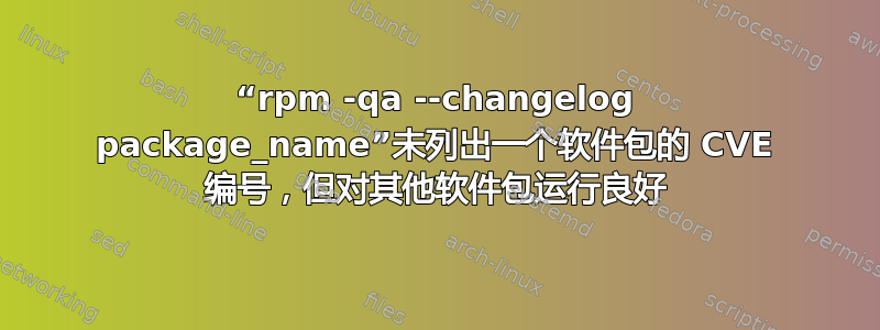 “rpm -qa --changelog package_name”未列出一个软件包的 CVE 编号，但对其他软件包运行良好