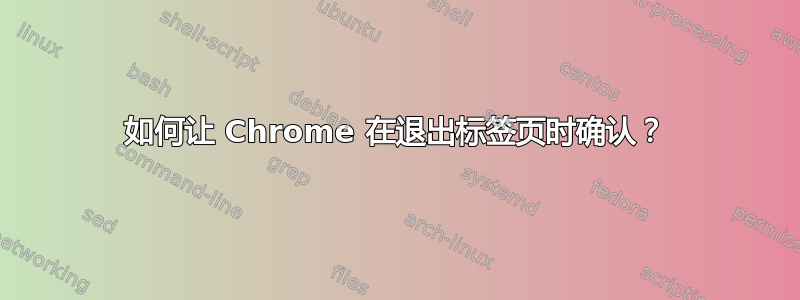 如何让 Chrome 在退出标签页时确认？