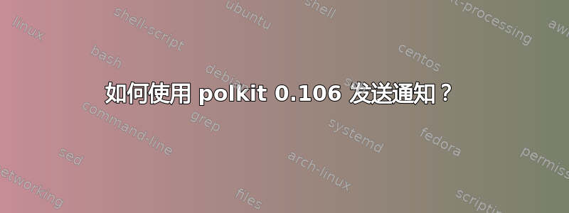 如何使用 polkit 0.106 发送通知？