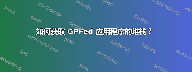 如何获取 GPFed 应用程序的堆栈？