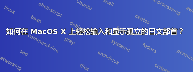 如何在 MacOS X 上轻松输入和显示孤立的日文部首？