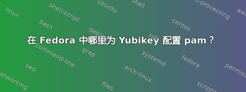 在 Fedora 中哪里为 Yubikey 配置 pam？