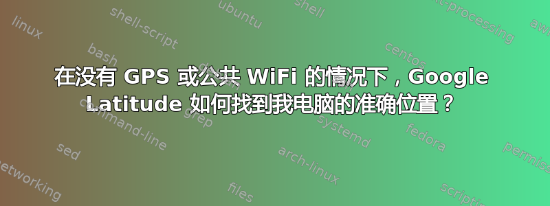 在没有 GPS 或公共 WiFi 的情况下，Google Latitude 如何找到我电脑的准确位置？