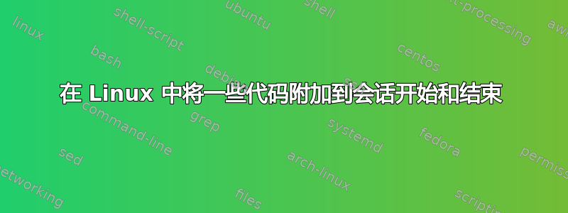 在 Linux 中将一些代码附加到会话开始和结束