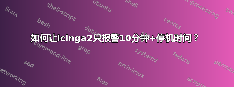 如何让icinga2只报警10分钟+停机时间？