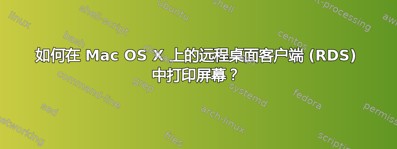 如何在 Mac OS X 上的远程桌面客户端 (RDS) 中打印屏幕？