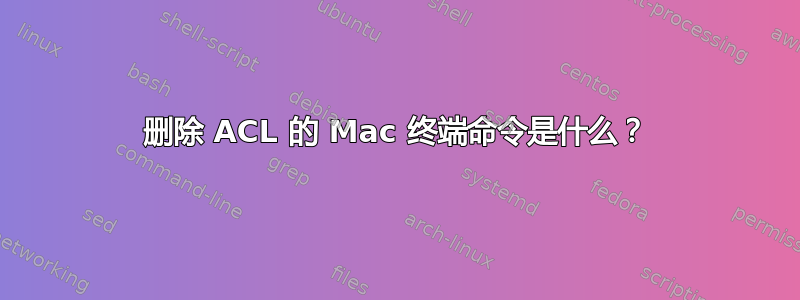 删除 ACL 的 Mac 终端命令是什么？