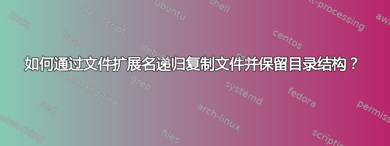 如何通过文件扩展名递归复制文件并保留目录结构？