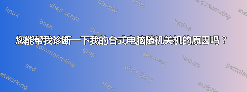 您能帮我诊断一下我的台式电脑随机关机的原因吗？