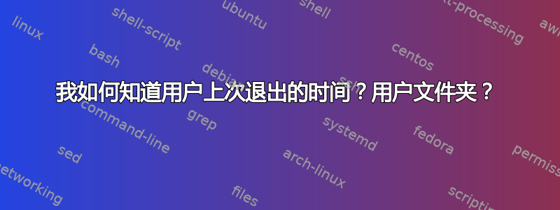 我如何知道用户上次退出的时间？用户文件夹？