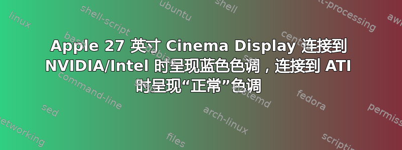 Apple 27 英寸 Cinema Display 连接到 NVIDIA/Intel 时呈现蓝色色调，连接到 ATI 时呈现“正常”色调