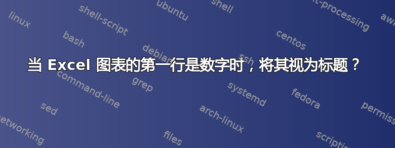 当 Excel 图表的第一行是数字时，将其视为标题？