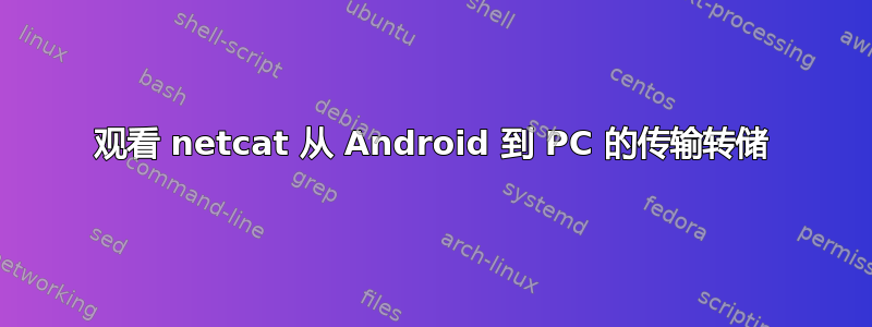 观看 netcat 从 Android 到 PC 的传输转储