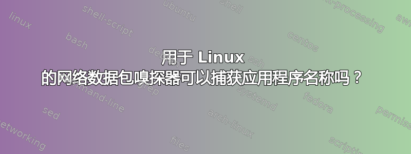 用于 Linux 的网络数据包嗅探器可以捕获应用程序名称吗？