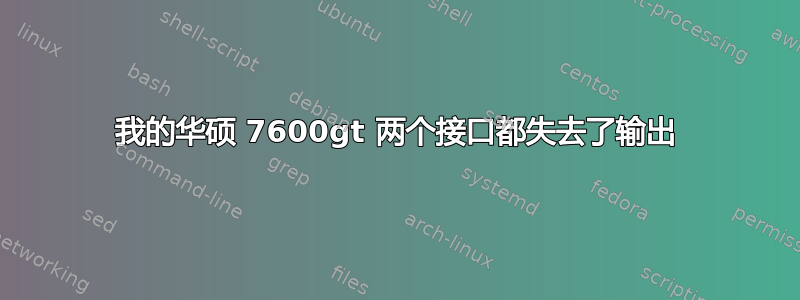 我的华硕 7600gt 两个接口都失去了输出