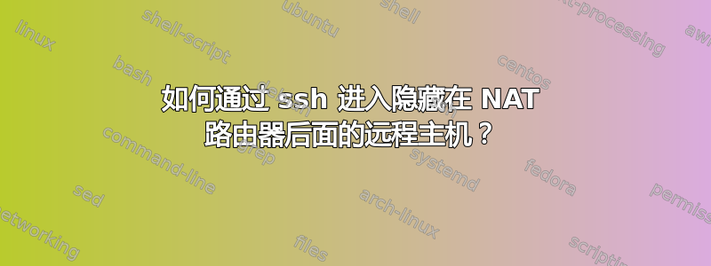 如何通过 ssh 进入隐藏在 NAT 路由器后面的远程主机？