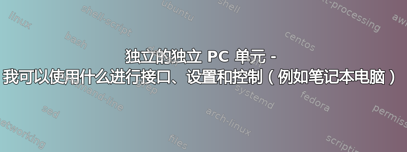 独立的独立 PC 单元 - 我可以使用什么进行接口、设置和控制（例如笔记本电脑）