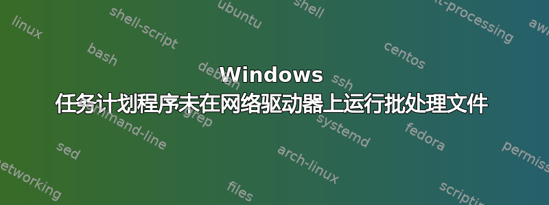 Windows 任务计划程序未在网络驱动器上运行批处理文件