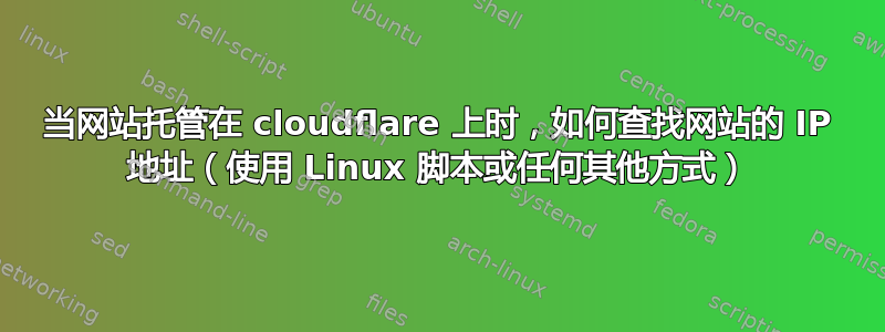 当网站托管在 cloudflare 上时，如何查找网站的 IP 地址（使用 Linux 脚本或任何其他方式）