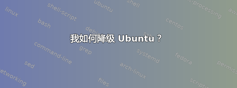 我如何降级 Ubuntu？