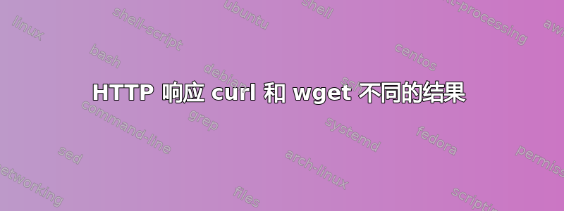 HTTP 响应 curl 和 wget 不同的结果