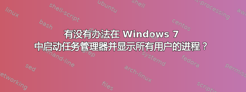 有没有办法在 Windows 7 中启动任务管理器并显示所有用户的进程？