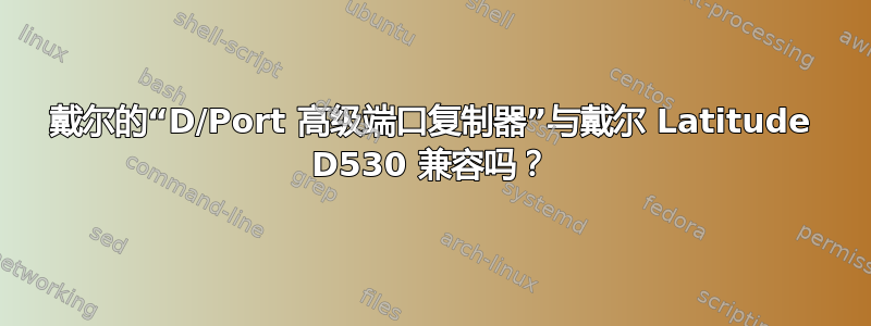 戴尔的“D/Port 高级端口复制器”与戴尔 Latitude D530 兼容吗？