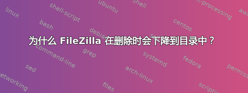 为什么 FileZilla 在删除时会下降到目录中？