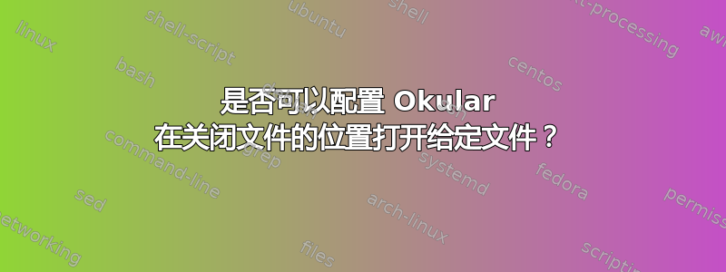 是否可以配置 Okular 在关闭文件的位置打开给定文件？