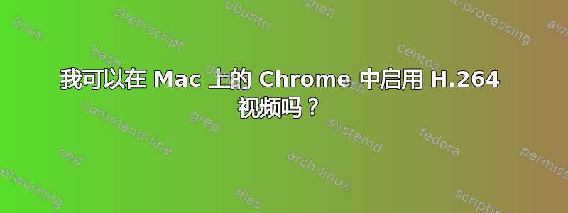 我可以在 Mac 上的 Chrome 中启用 H.264 视频吗？