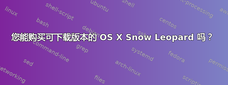 您能购买可下载版本的 OS X Snow Leopard 吗？