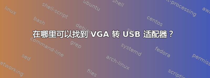 在哪里可以找到 VGA 转 USB 适配器？