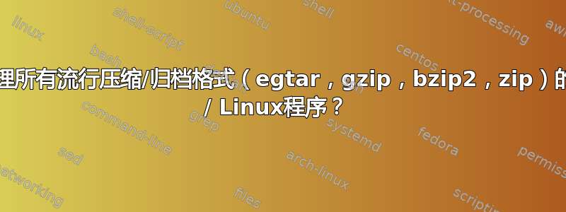 可以处理所有流行压缩/归档格式（egtar，gzip，bzip2，zip）的Unix / Linux程序？ 